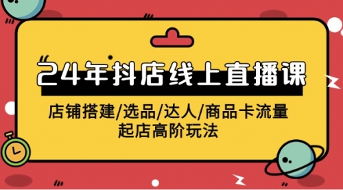 2024年抖店线上直播课，店铺搭建/选品/达人/商品卡流量/起店高阶玩法