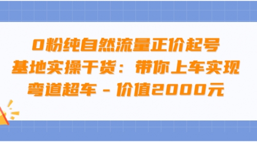 0粉纯自然流量正价起号基地实操干货：带你上车实现弯道超车 