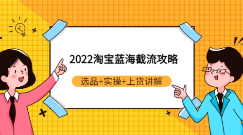 2022淘宝蓝海截流攻略：选品+实操+上货讲解（价值599元）