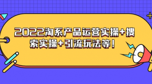 电商掌柜杨茂隆系列课程：2022淘系产品运营实操+搜索实操+引流玩法等！ 