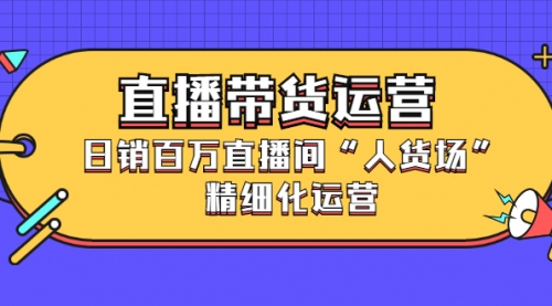 直播带货运营，日销百万直播间“人货场”精细化运营