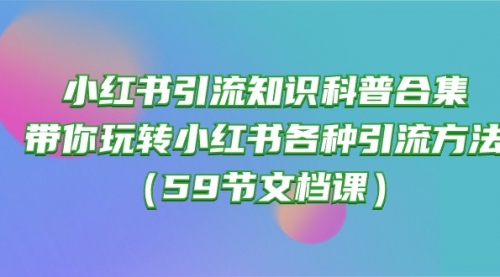 小红书引流知识科普合集，带你玩转小红书各种引流方法（59节文档课）