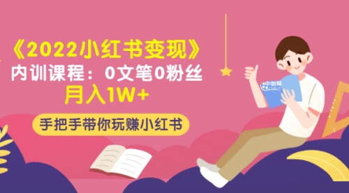 《2022小红书变现》内训课程：0文笔0粉丝月入1W+手把手带你玩赚小红书