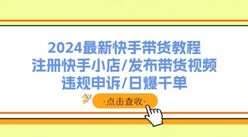 2024最新快手带货教程：注册快手小店/发布带货视频/违规申诉/日爆千单