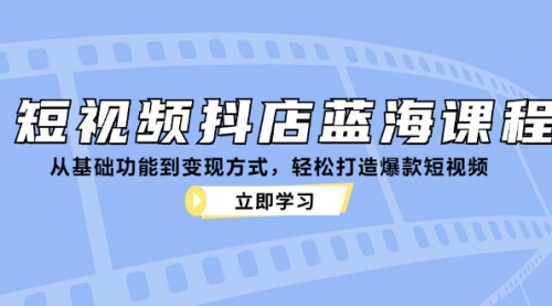 短视频抖店蓝海课程：从基础功能到变现方式，轻松打造爆款短视频