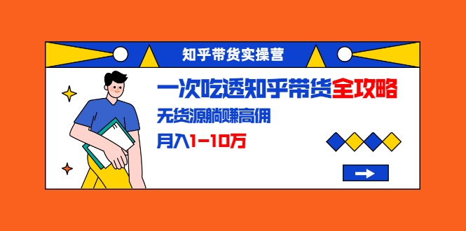 知乎带货实操营：一次吃透知乎带货全攻略 无货源躺赚高佣，月入1-10万