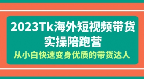 2023-Tk海外短视频带货-实操陪跑营，从小白快速变身优质的带货达人！