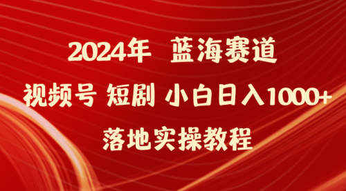 2024年蓝海赛道视频号短剧 小白日入1000+落地实操教程