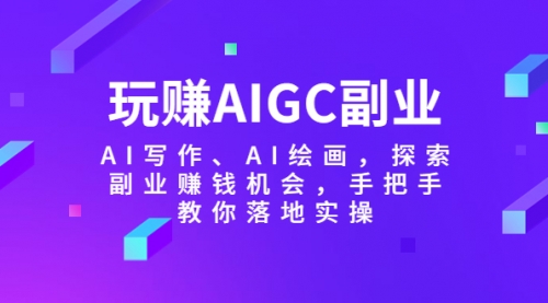 玩赚AIGC副业-AI写作、AI绘画，探索副业赚钱机会，手把手教你落地实操 