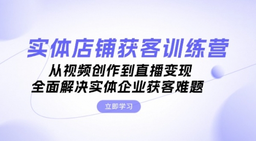 实体店铺获客特训营：从视频创作到直播变现，全面解决实体企业获客难题