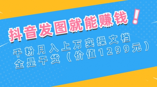 抖音发图就能赚钱：千粉月入上万实操文档，全是干货