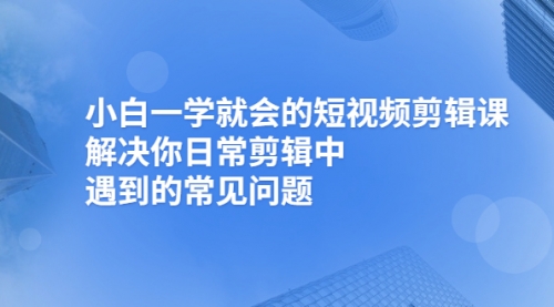 小白一学就会的短视频剪辑课，解决你日常剪辑中遇到的常见问题