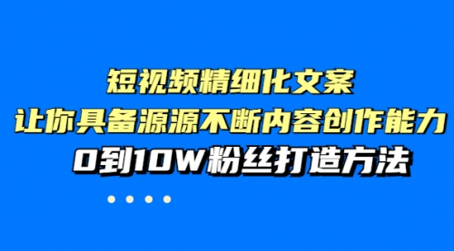 短视频精细化文案，让你具备源源不断内容创作能力，0到10W粉丝打造方法 