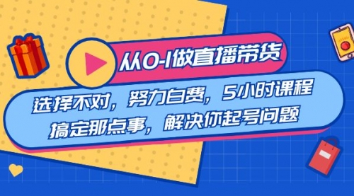 教您从0-1做直播带货：选择不对，努力白费，5小时课程搞定那点事