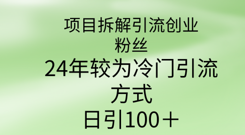 项目拆解引流创业粉丝，24年较冷门引流方式，轻松日引100＋