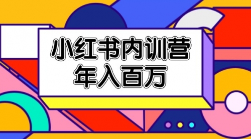 小红书内训营，底层逻辑/定位赛道/账号包装/内容策划/爆款创作/年入百万