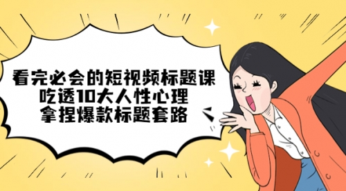 看完必会的短视频标题课，吃透10大人性心理，拿捏爆款标题套路 