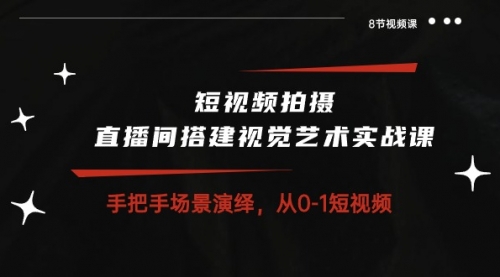 短视频拍摄+直播间搭建视觉艺术实战课：手把手场景演绎 从0-1短视频