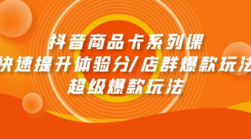 抖音商品卡系列课：快速提升体验分/店群爆款玩法/超级爆款玩法