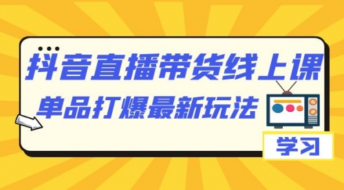 抖音·直播带货线上课，单品打爆最新玩法（12节课）