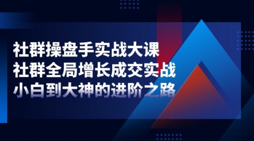 社群-操盘手实战大课：社群 全局增长成交实战，小白到大神的进阶之路