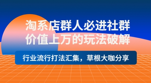 淘系店群人必进社群，价值上万的玩法破解，行业流行打法汇集，草根大咖分享 