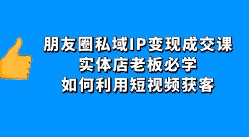 朋友圈私域IP变现成交课：实体店老板必学，如何利用短视频获客 