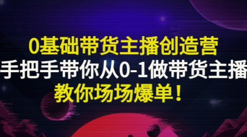 0基础带货主播创造营：手把手带你从0-1做带货主播，教你场场爆单！