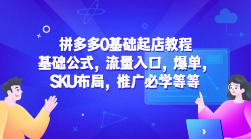 拼多多0基础起店教程：基础公式，流量入口，爆单，SKU布局，推广必学等等 