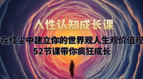 人性认知成长课，在红尘中建立你的世界观人生观价值观，52节课带你疯狂成长 