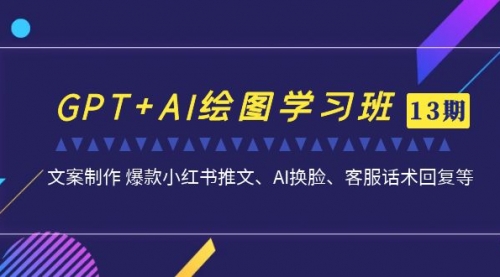 GPT+AI绘图学习班【13期更新】 文案制作 爆款小红书推文、AI换脸、客服话术