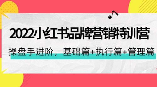 2022小红书品牌营销特训营：操盘手进阶，基础篇+执行篇+管理篇（42节） 