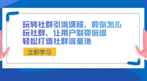 玩转社群 引流课程，教你怎么玩社群，让用户裂变倍增，轻松打造社群流量池