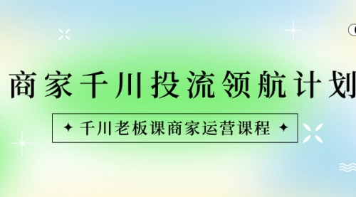 商家-千川投流 领航计划：千川老板课商家运营课程