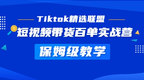 Tiktok精选联盟·短视频带货百单实战营 保姆级教学 快速成为Tiktok带货达人 