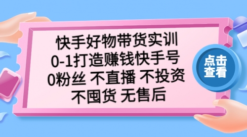 快手好物带货实训：0-1打造赚钱快手号 0粉丝 不直播 不投资 不囤货 无售后 