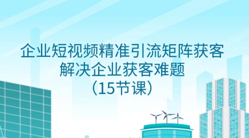 企业短视频精准引流矩阵获客，解决企业获客难题（15节课）