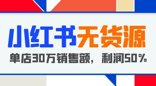 小红书无货源项目：从0-1从开店到爆单 单店30万销售额 利润50%【5月更新】 