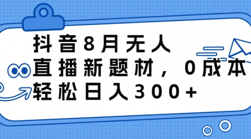 抖音8月无人直播新题材，0成本，轻松日入300+