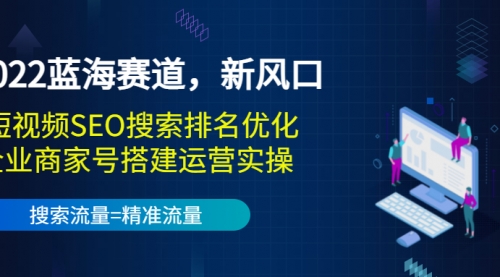 2022蓝海赛道，新风口：短视频SEO搜索排名优化+企业商家号搭建运营实操 