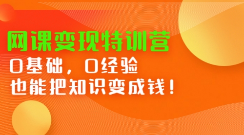 网课变现特训营：0基础，0经验也能把知识变成钱