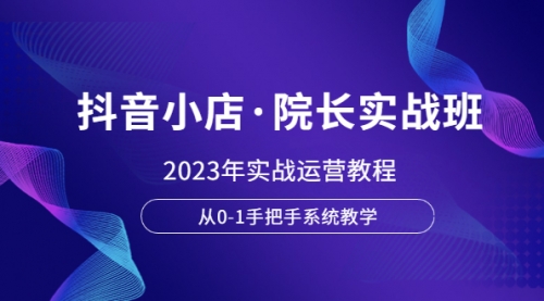 抖音小店·院长实战班，2023年实战运营教程，从0-1手把手系统教学 