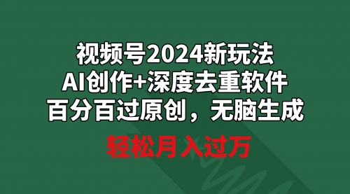 视频号2024新玩法，AI创作+深度去重软件 百分百过原创，无脑生成，月入过万