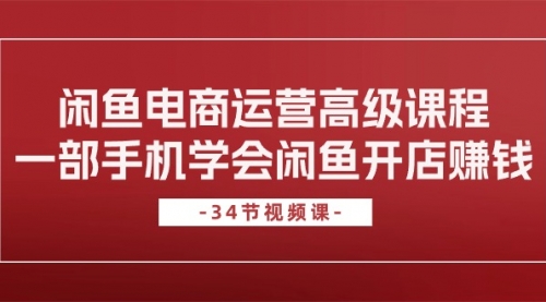 闲鱼电商运营高级课程，一部手机学会闲鱼开店赚钱（34节课）