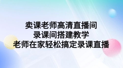 卖课老师高清直播间 录课间搭建教学，老师在家轻松搞定录课直播