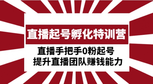 直播起号孵化特训营：直播手把手0粉起号 提升直播团队能力 