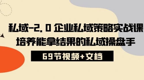 私域-2.0 企业私域策略实战课，培养能拿结果的私域操盘手 (69节视频+文档)