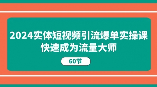 2024实体短视频引流爆单实操课，快速成为流量大师