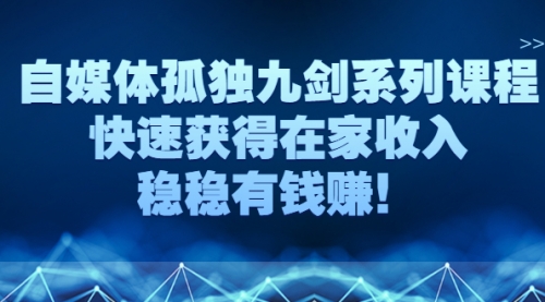 自媒体孤独九剑系列课程，快速获得在家收入，稳稳有钱赚！