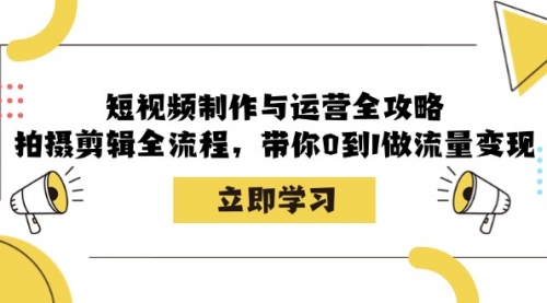 短视频制作与运营全攻略：拍摄剪辑全流程，带你0到1做流量变现